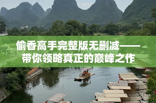 偷香高手完整版无删减——带你领略真正的巅峰之作