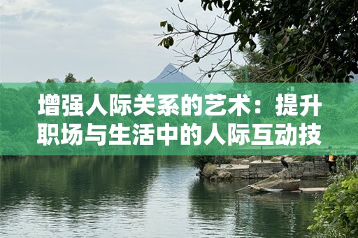 增强人际关系的艺术：提升职场与生活中的人际互动技巧