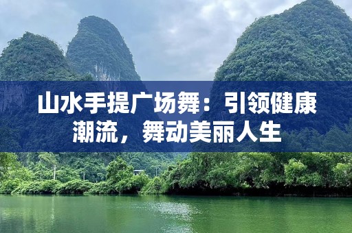 山水手提广场舞：引领健康潮流，舞动美丽人生