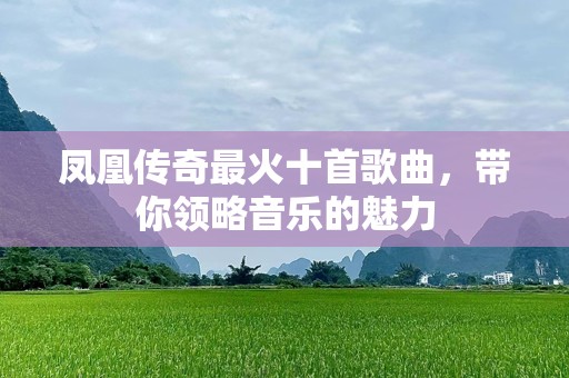凤凰传奇最火十首歌曲，带你领略音乐的魅力