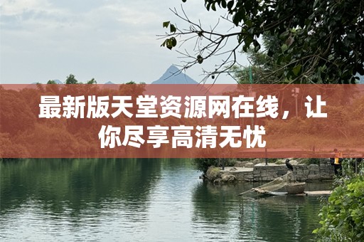 最新版天堂资源网在线，让你尽享高清无忧