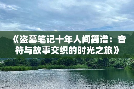 《盗墓笔记十年人间简谱：音符与故事交织的时光之旅》