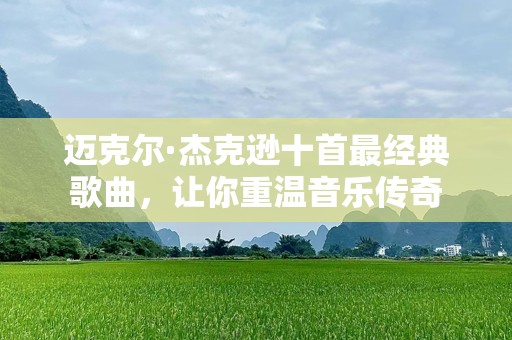 迈克尔·杰克逊十首最经典歌曲，让你重温音乐传奇