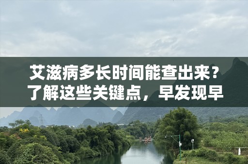 艾滋病多长时间能查出来？了解这些关键点，早发现早治疗！