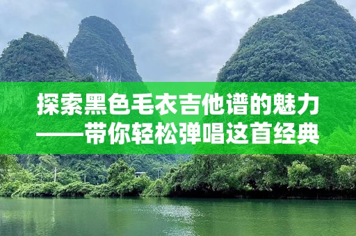 探索黑色毛衣吉他谱的魅力——带你轻松弹唱这首经典歌曲
