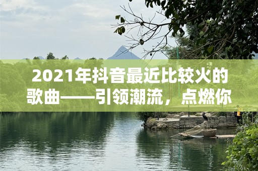 2021年抖音最近比较火的歌曲——引领潮流，点燃你的激情
