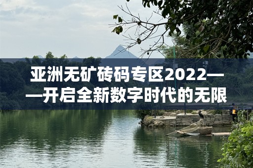 亚洲无矿砖码专区2022——开启全新数字时代的无限可能