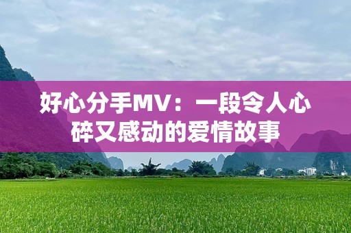 好心分手MV：一段令人心碎又感动的爱情故事