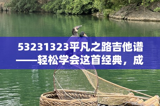 53231323平凡之路吉他谱——轻松学会这首经典，成就你的吉他梦想