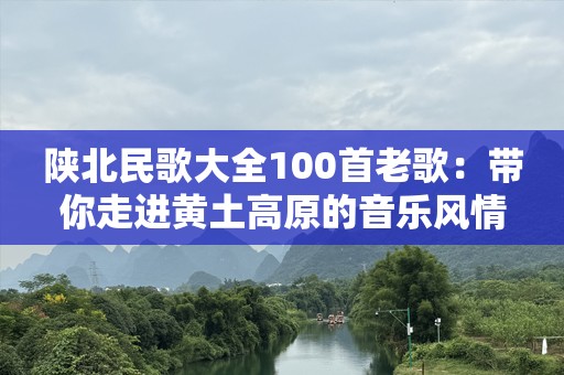 陕北民歌大全100首老歌：带你走进黄土高原的音乐风情