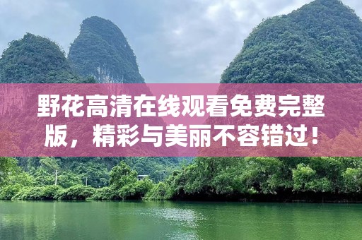 野花高清在线观看免费完整版，精彩与美丽不容错过！