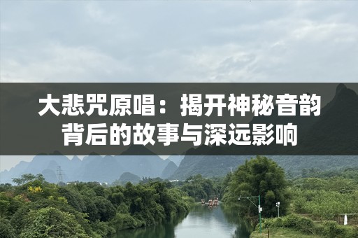 大悲咒原唱：揭开神秘音韵背后的故事与深远影响