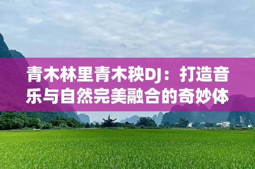 青木林里青木秧DJ：打造音乐与自然完美融合的奇妙体验