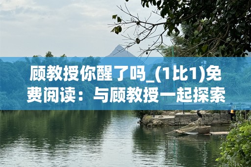 顾教授你醒了吗_(1比1)免费阅读：与顾教授一起探索新世界的绝佳机会！