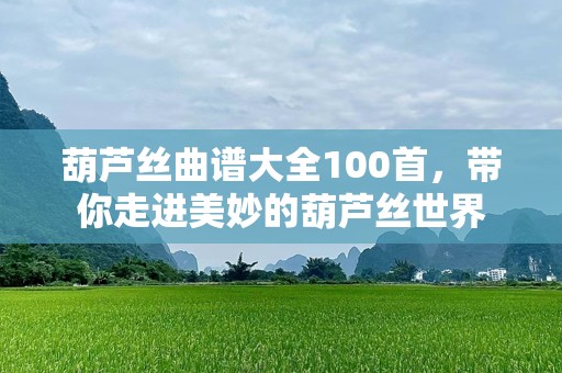 葫芦丝曲谱大全100首，带你走进美妙的葫芦丝世界