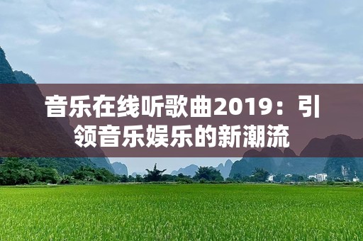 音乐在线听歌曲2019：引领音乐娱乐的新潮流