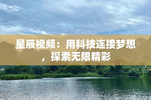 星辰视频：用科技连接梦想，探索无限精彩
