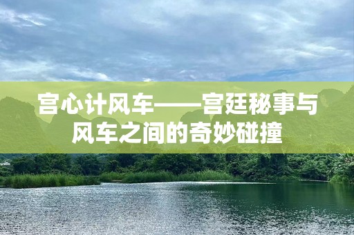 宫心计风车——宫廷秘事与风车之间的奇妙碰撞
