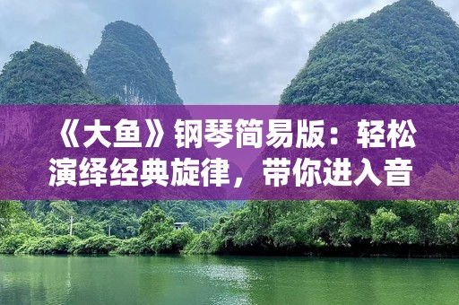 《大鱼》钢琴简易版：轻松演绎经典旋律，带你进入音乐的奇幻世界
