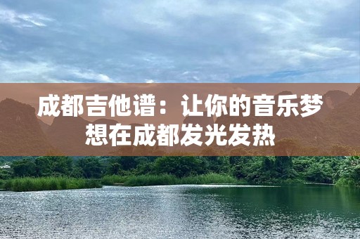 成都吉他谱：让你的音乐梦想在成都发光发热
