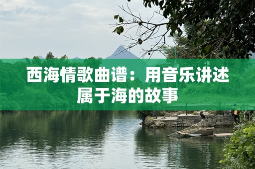 西海情歌曲谱：用音乐讲述属于海的故事