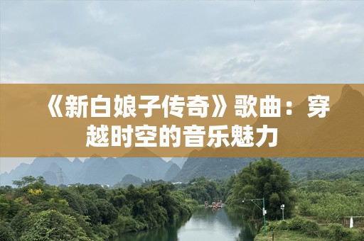 《新白娘子传奇》歌曲：穿越时空的音乐魅力