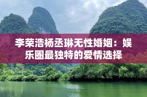 李荣浩杨丞琳无性婚姻：娱乐圈最独特的爱情选择