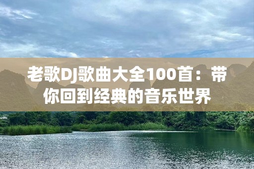 老歌DJ歌曲大全100首：带你回到经典的音乐世界