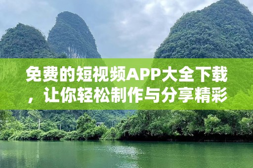免费的短视频APP大全下载，让你轻松制作与分享精彩内容