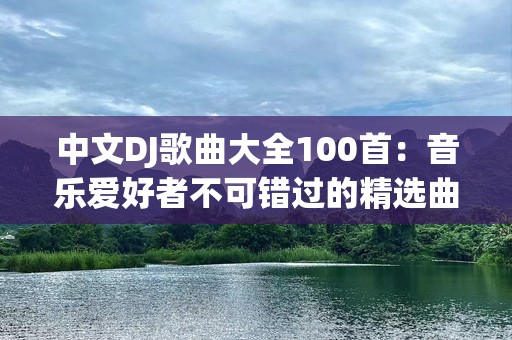 中文DJ歌曲大全100首：音乐爱好者不可错过的精选曲目