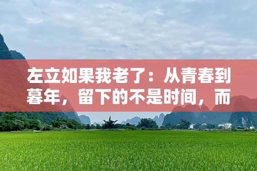 左立如果我老了：从青春到暮年，留下的不是时间，而是情感的痕迹