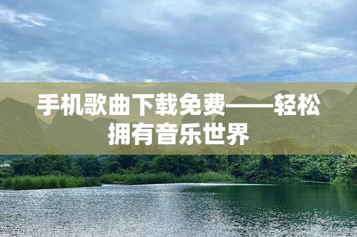 手机歌曲下载免费——轻松拥有音乐世界