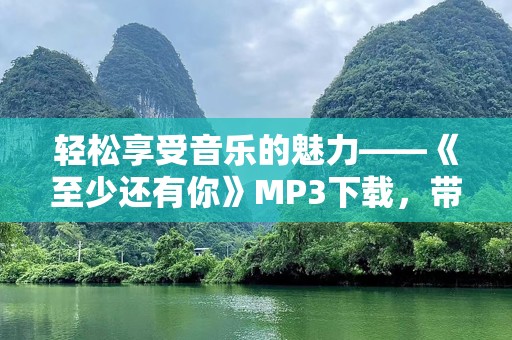 轻松享受音乐的魅力——《至少还有你》MP3下载，带你感受永恒经典
