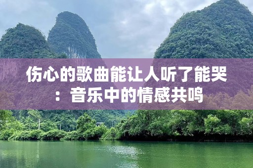 伤心的歌曲能让人听了能哭：音乐中的情感共鸣