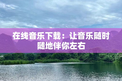 在线音乐下载：让音乐随时随地伴你左右