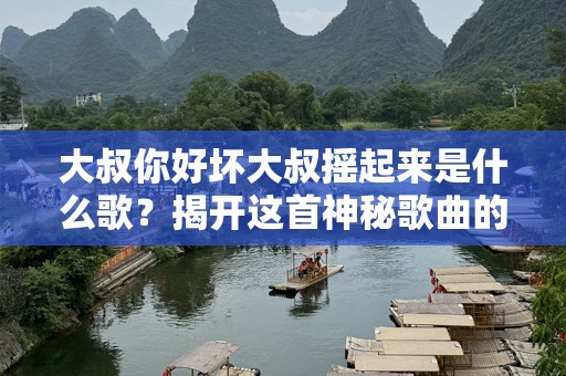 大叔你好坏大叔摇起来是什么歌？揭开这首神秘歌曲的迷人面纱