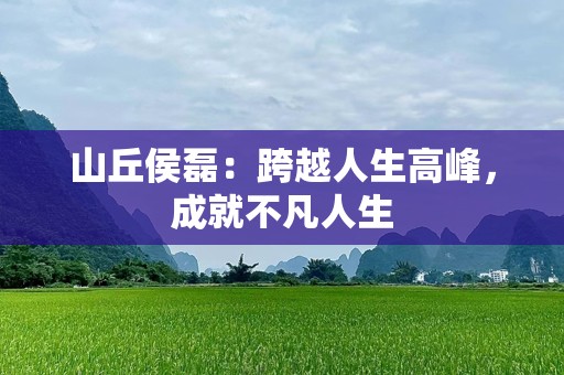 山丘侯磊：跨越人生高峰，成就不凡人生