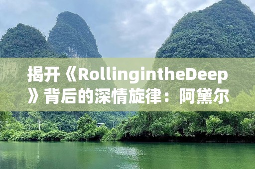 揭开《RollingintheDeep》背后的深情旋律：阿黛尔的心灵之歌