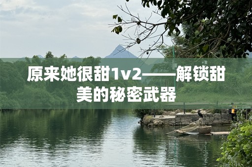 原来她很甜1v2——解锁甜美的秘密武器