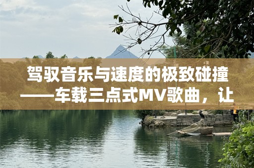 驾驭音乐与速度的极致碰撞——车载三点式MV歌曲，让驾驶更有韵律感