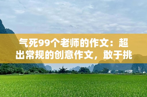 气死99个老师的作文：超出常规的创意作文，敢于挑战极限的学生之作！