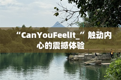 “CanYouFeelIt_”触动内心的震撼体验