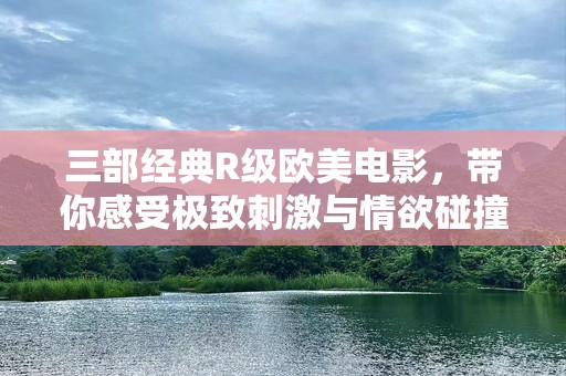 三部经典R级欧美电影，带你感受极致***与情欲碰撞