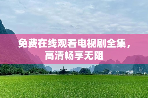 免费在线观看电视剧全集，高清畅享无阻