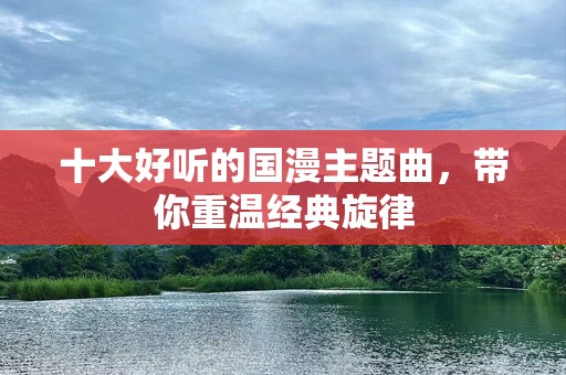 十大好听的国漫主题曲，带你重温经典旋律