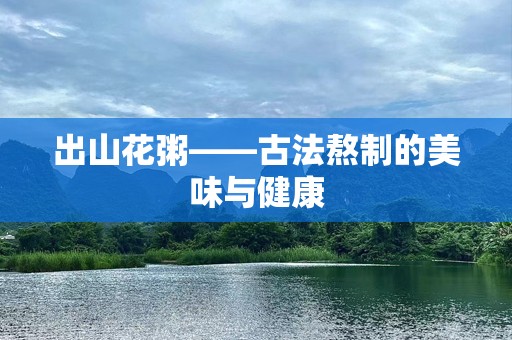 出山花粥——古法熬制的美味与健康
