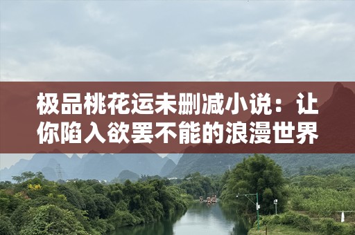 极品桃花运未删减小说：让你陷入欲罢不能的浪漫世界
