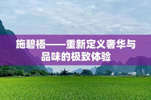 施碧梧——重新定义奢华与品味的极致体验