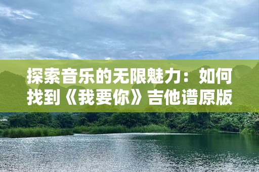 探索音乐的无限魅力：如何找到《我要你》吉他谱原版