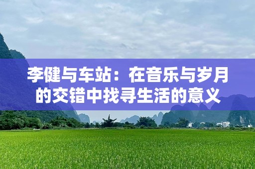 李健与车站：在音乐与岁月的交错中找寻生活的意义